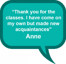 Thank you for the classes. I have come on my own but made new acquintances - Anne